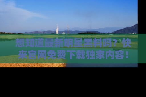 想知道最新明星黑料吗?快来官网免费下载独家内容!