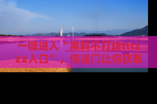 一键进入“黑料不打烊tttzzz入口”，传送门让你获取即时娱乐新闻