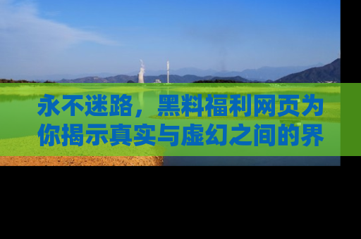 永不迷路，黑料福利网页为你揭示真实与虚幻之间的界限