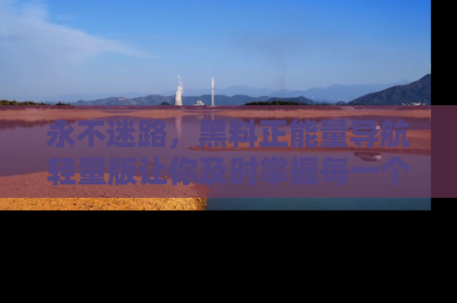 永不迷路，黑料正能量导航轻量版让你及时掌握每一个劲爆消息！