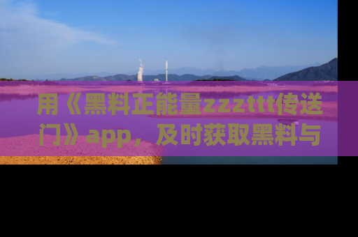 用《黑料正能量zzzttt传送门》app，及时获取黑料与正能量的最新动态