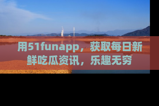 用51funapp，获取每日新鲜吃瓜资讯，乐趣无穷