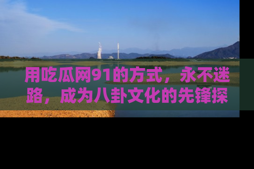 用吃瓜网91的方式，永不迷路，成为八卦文化的先锋探索者