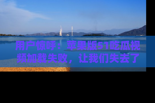 用户惊呼：苹果版51吃瓜视频加载失败，让我们失去了宝贵资源！