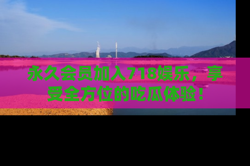 永久会员加入718娱乐，享受全方位的吃瓜体验！