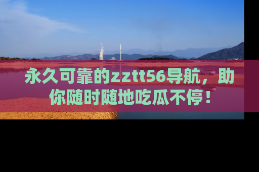 永久可靠的zztt56导航，助你随时随地吃瓜不停！