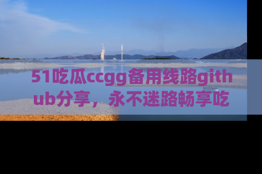 51吃瓜ccgg备用线路github分享，永不迷路畅享吃瓜乐趣