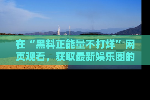 在“黑料正能量不打烊”网页观看，获取最新娱乐圈的正能量与黑料揭秘！