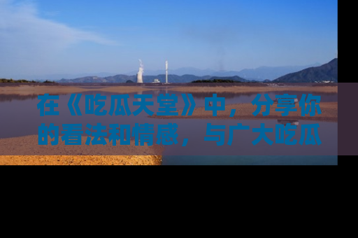 在《吃瓜天堂》中，分享你的看法和情感，与广大吃瓜群众一同欢笑与思考！