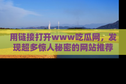 用链接打开www吃瓜网，发现超多惊人秘密的网站推荐！