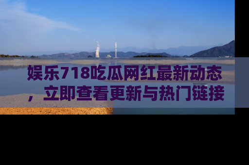 娱乐718吃瓜网红最新动态，立即查看更新与热门链接吧！