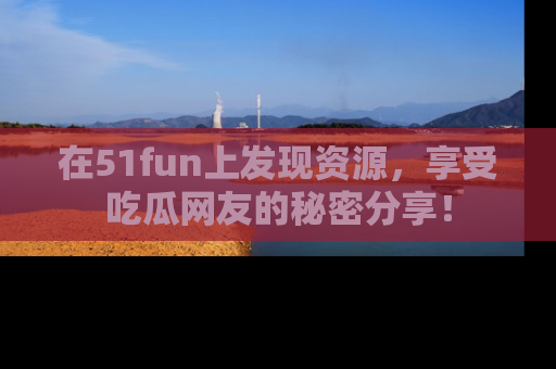 在51fun上发现资源，享受吃瓜网友的秘密分享！