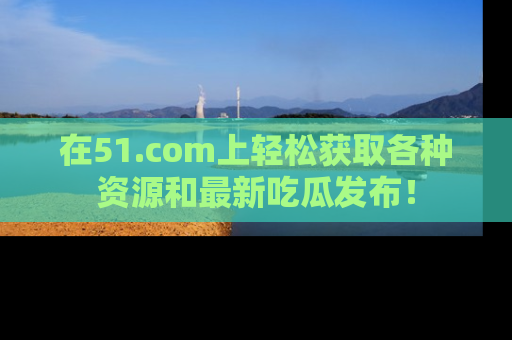 在51.com上轻松获取各种资源和最新吃瓜发布！