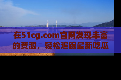 在51cg.com官网发现丰富的资源，轻松追踪最新吃瓜热点