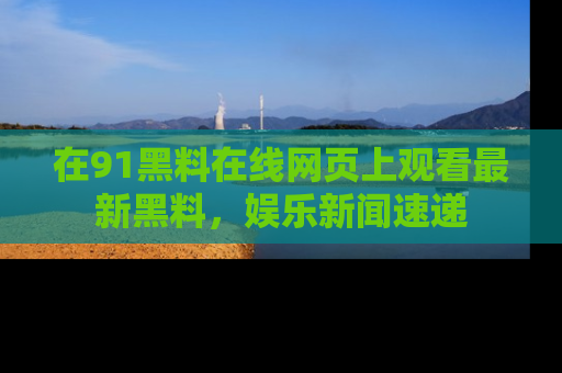 在91黑料在线网页上观看最新黑料，娱乐新闻速递