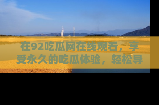在92吃瓜网在线观看,享受永久的吃瓜体验,轻松导航追踪热门话题!