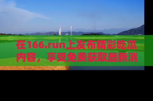 在166.run上发布精彩吃瓜内容，享受免费获取最新消息的乐趣！