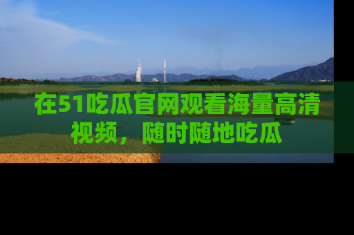 在51吃瓜官网观看海量高清视频，随时随地吃瓜