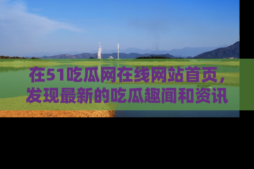 在51吃瓜网在线网站首页，发现最新的吃瓜趣闻和资讯分享