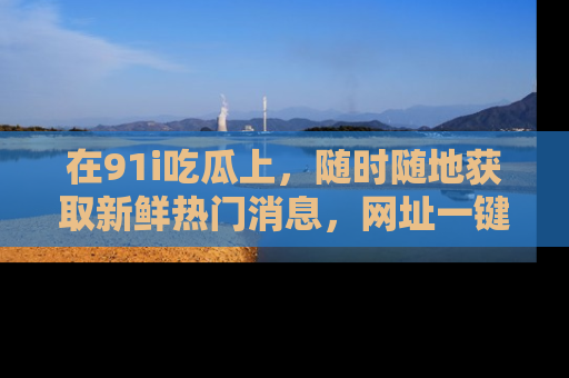 在91i吃瓜上，随时随地获取新鲜热门消息，网址一键直达！