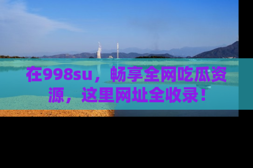 在998su,畅享全网吃瓜资源,这里网址全收录!