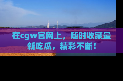 在cgw官网上,随时收藏最新吃瓜,精彩不断!