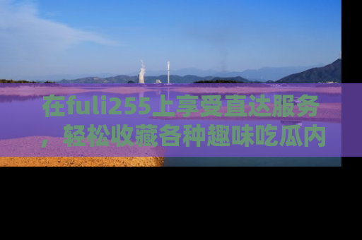 在fuli255上享受直达服务,轻松收藏各种趣味吃瓜内容,陪你欢笑!