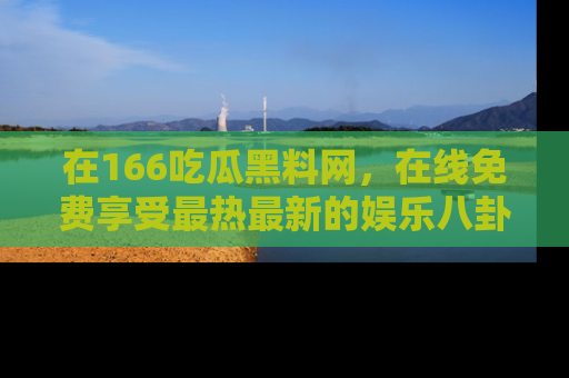 在166吃瓜黑料网,在线免费享受最热最新的娱乐八卦!