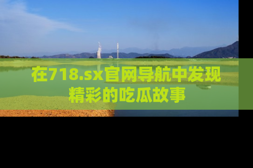 在718.sx官网导航中发现精彩的吃瓜故事