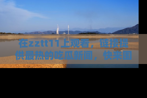 在zztt11上观看,链接提供最热的吃瓜新闻,快来围观!