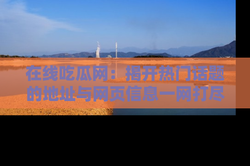 在线吃瓜网:揭开热门话题的地址与网页信息一网打尽