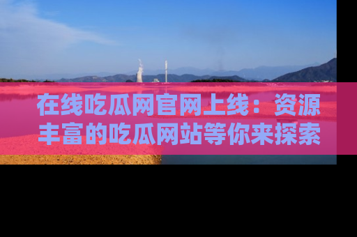 在线吃瓜网官网上线:资源丰富的吃瓜网站等你来探索
