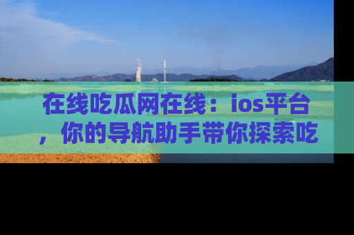 在线吃瓜网在线:ios平台,你的导航助手带你探索吃瓜新天地!
