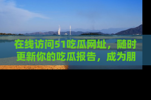 在线访问51吃瓜网址,随时更新你的吃瓜报告,成为朋友圈中的八卦达人!