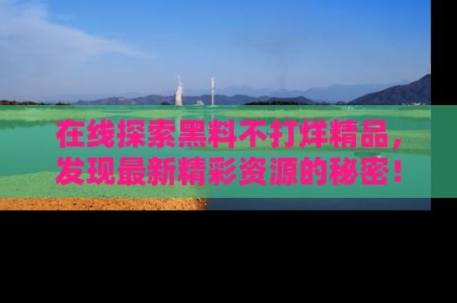 在线探索黑料不打烊精品,发现最新精彩资源的秘密!