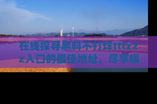 在线探寻黑料不打烊tttzzz入口的最佳地址,尽享娱乐圈八卦盛宴!