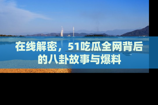 在线解密,51吃瓜全网背后的八卦故事与爆料