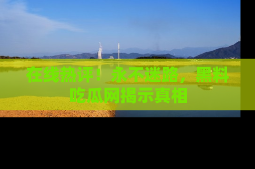 在线热评!永不迷路,黑料吃瓜网揭示真相
