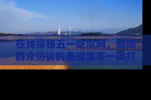 在线探秘五一吃瓜网,朝阳群众热议的奇闻趣事一网打尽