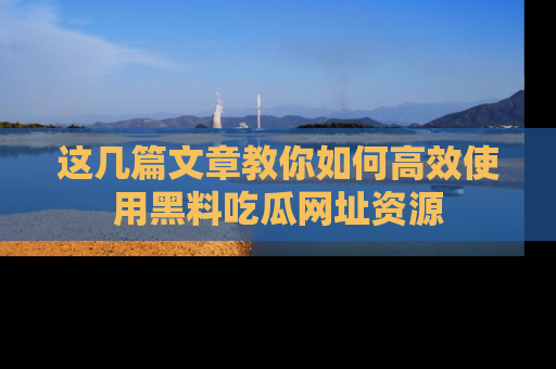这几篇文章教你如何高效使用黑料吃瓜网址资源
