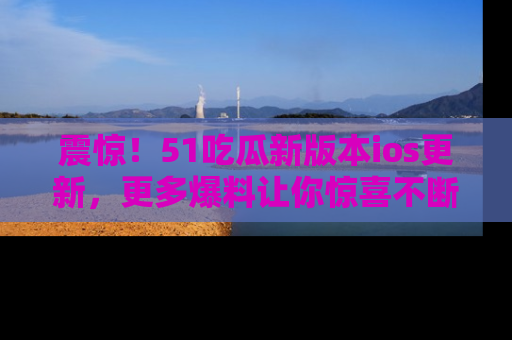 震惊!51吃瓜新版本ios更新,更多爆料让你惊喜不断,赶快来看吧!