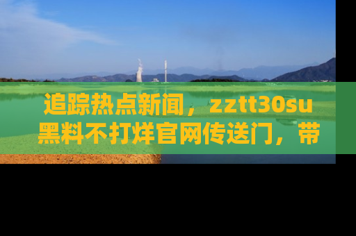 追踪热点新闻,zztt30su黑料不打烊官网传送门,带你进入吃瓜新世界!