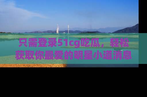 只需登录51cg吃瓜,轻松获取你最爱的明星小道消息!