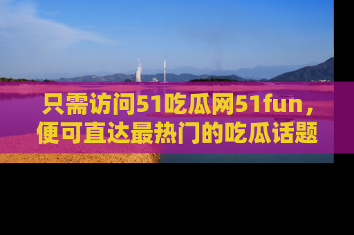 只需访问51吃瓜网51fun,便可直达最热门的吃瓜话题和资讯