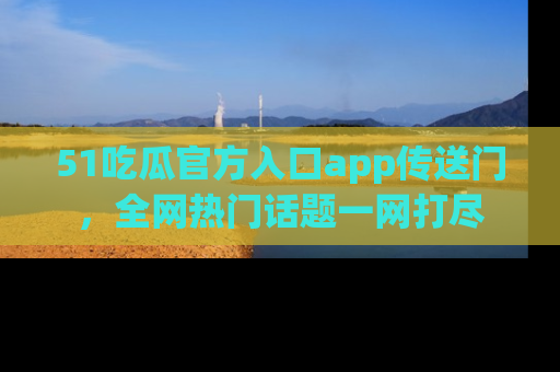 51吃瓜官方入口app传送门，全网热门话题一网打尽