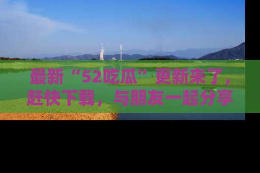 最新“52吃瓜”更新来了,赶快下载,与朋友一起分享吃瓜乐趣!