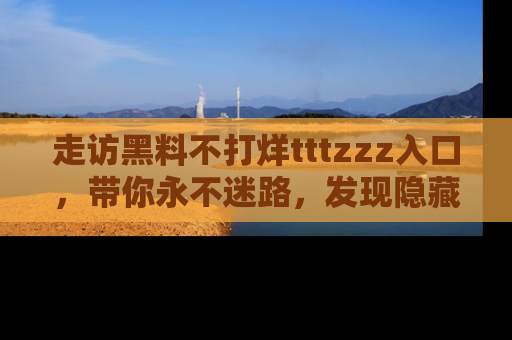 走访黑料不打烊tttzzz入口,带你永不迷路,发现隐藏的黑幕