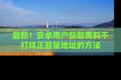 最新!安卓用户获取黑料不打烊正能量地址的方法