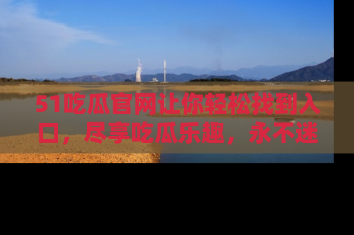 51吃瓜官网让你轻松找到入口，尽享吃瓜乐趣，永不迷路！