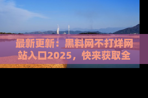 最新更新:黑料网不打烊网站入口2025,快来获取全新链接和网址!